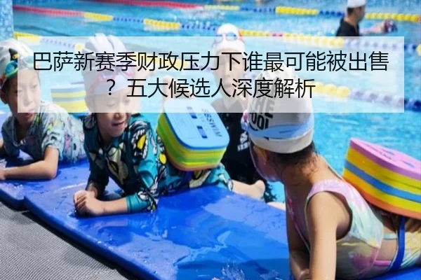 巴萨新赛季财政压力下谁最可能被出售？五大候选人深度解析