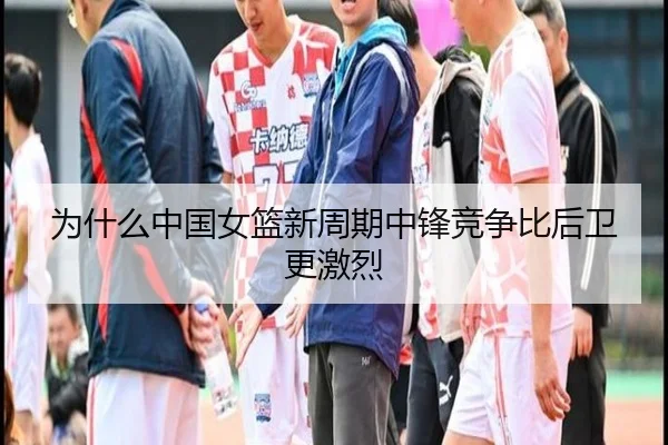 为什么中国女篮新周期中锋竞争比后卫更激烈