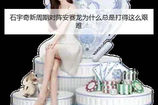 石宇奇新周期对阵安赛龙为什么总是打得这么艰难