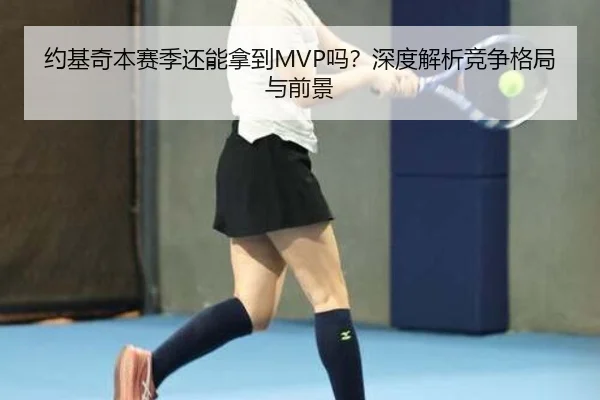 约基奇本赛季还能拿到MVP吗？深度解析竞争格局与前景