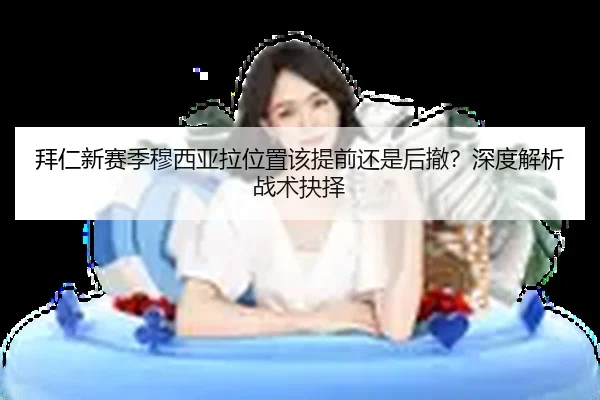 拜仁新赛季穆西亚拉位置该提前还是后撤？深度解析战术抉择