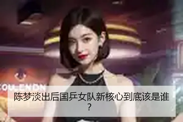 陈梦淡出后国乒女队新核心到底该是谁？