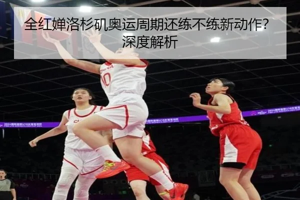 全红婵洛杉矶奥运周期还练不练新动作？深度解析