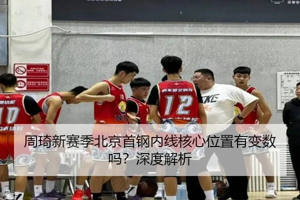 周琦新赛季北京首钢内线核心位置有变数吗？深度解析